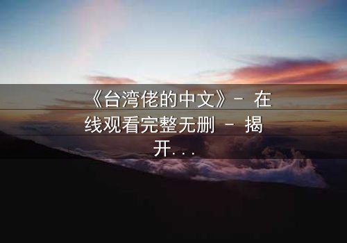 《台湾佬的中文》- 在线观看完整无删 - 揭开语言背后的身份谜团